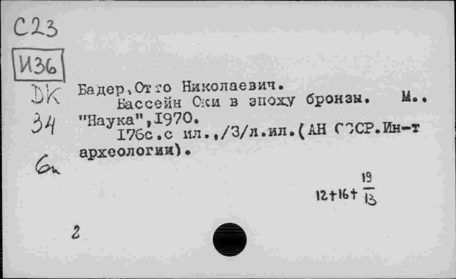 ﻿Бадер 4От го Николаевич.
Бассейн Оки в эпоху бронзы. м.. "НаУ17^с7ил.,/3/л.ил.(АН СЗСР.Ин-т археологии)•
’1 iztlbt ь